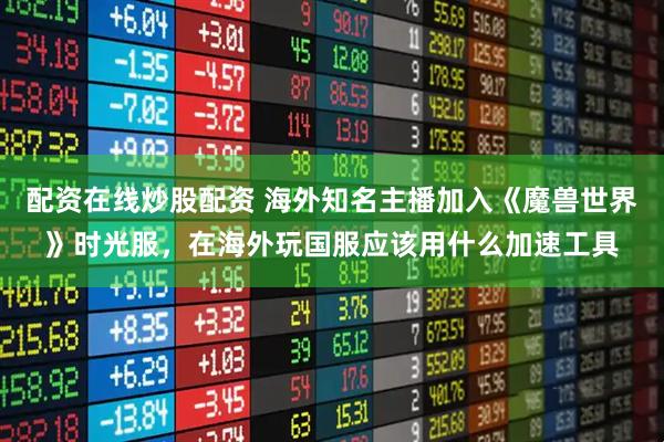 配资在线炒股配资 海外知名主播加入《魔兽世界》时光服，在海外玩国服应该用什么加速工具