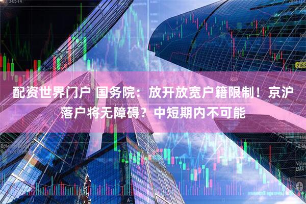 配资世界门户 国务院：放开放宽户籍限制！京沪落户将无障碍？中短期内不可能