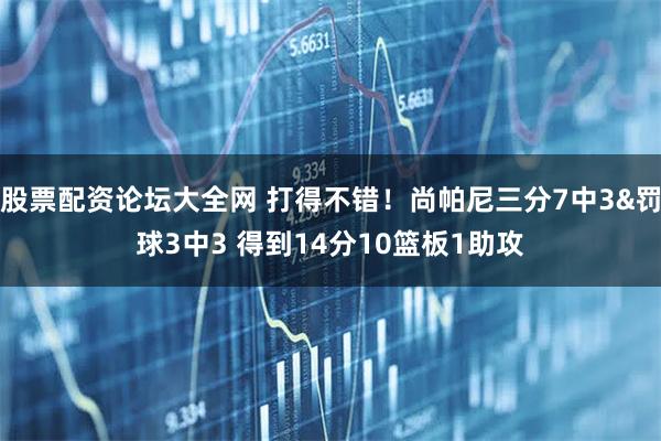 股票配资论坛大全网 打得不错！尚帕尼三分7中3&罚球3中3 得到14分10篮板1助攻