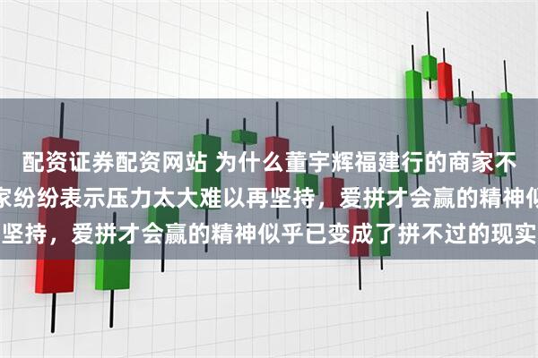 配资证券配资网站 为什么董宇辉福建行的商家不想返场与辉同行了，商家纷纷表示压力太大难以再坚持，爱拼才会赢的精神似乎已变成了拼不过的现实