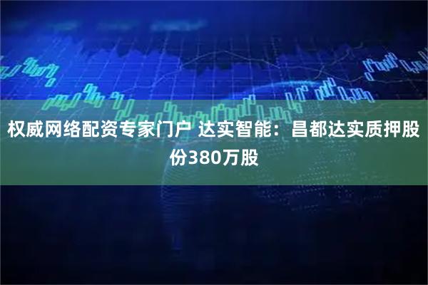 权威网络配资专家门户 达实智能：昌都达实质押股份380万股