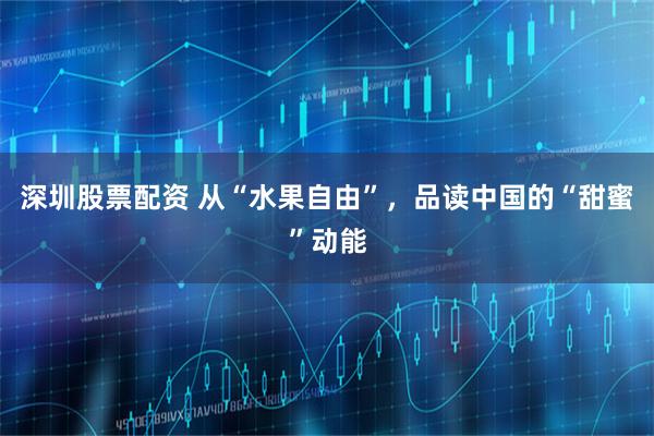 深圳股票配资 从“水果自由”，品读中国的“甜蜜”动能