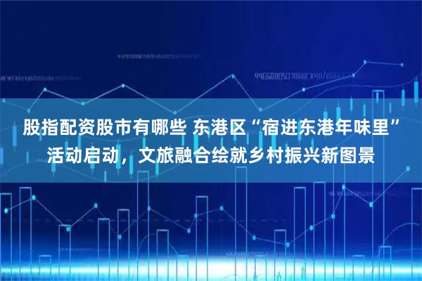 股指配资股市有哪些 东港区“宿进东港年味里”活动启动，文旅融合绘就乡村振兴新图景