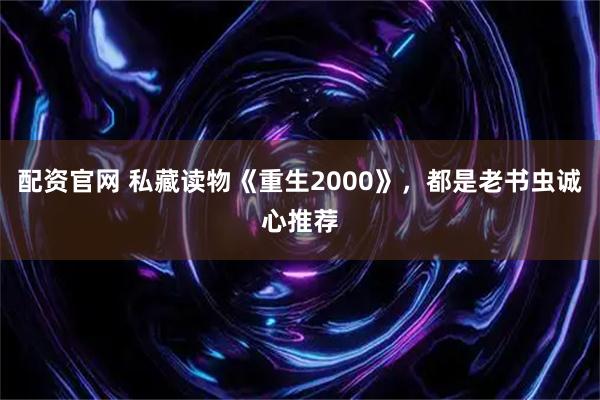 配资官网 私藏读物《重生2000》，都是老书虫诚心推荐