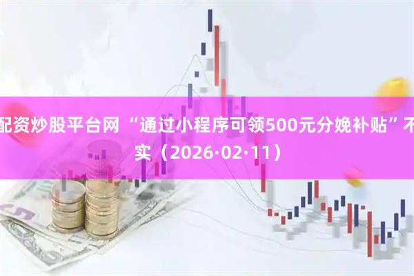 配资炒股平台网 “通过小程序可领500元分娩补贴”不实（2026·02·11）