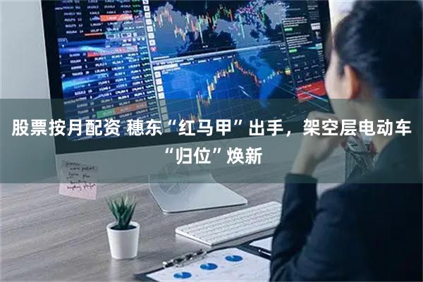 股票按月配资 穗东“红马甲”出手，架空层电动车“归位”焕新