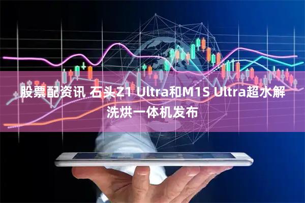 股票配资讯 石头Z1 Ultra和M1S Ultra超水解洗烘一体机发布
