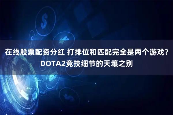 在线股票配资分红 打排位和匹配完全是两个游戏？DOTA2竞技细节的天壤之别