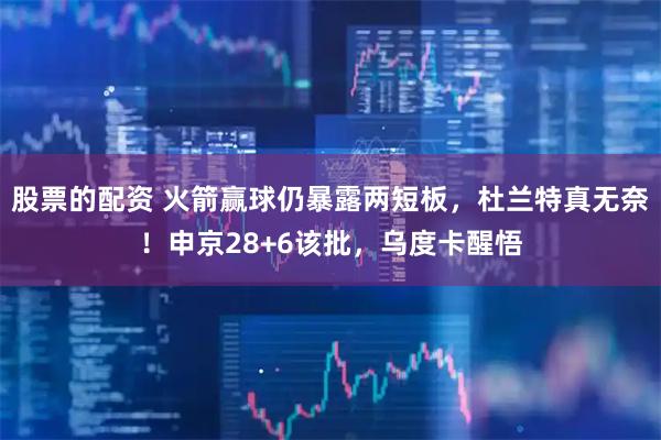 股票的配资 火箭赢球仍暴露两短板，杜兰特真无奈！申京28+6该批，乌度卡醒悟