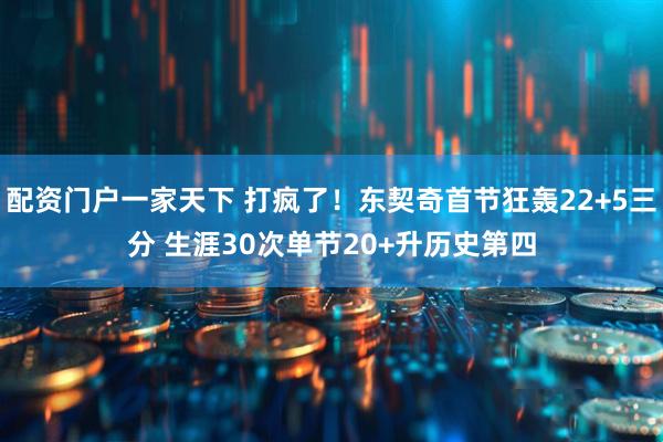 配资门户一家天下 打疯了！东契奇首节狂轰22+5三分 生涯30次单节20+升历史第四