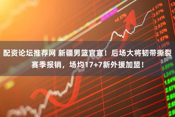 配资论坛推荐网 新疆男篮官宣！后场大将韧带撕裂赛季报销，场均17+7新外援加盟！