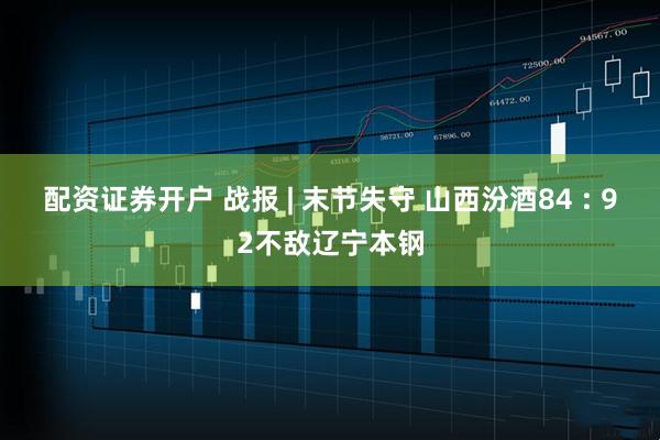 配资证券开户 战报 | 末节失守 山西汾酒84 : 92不敌辽宁本钢