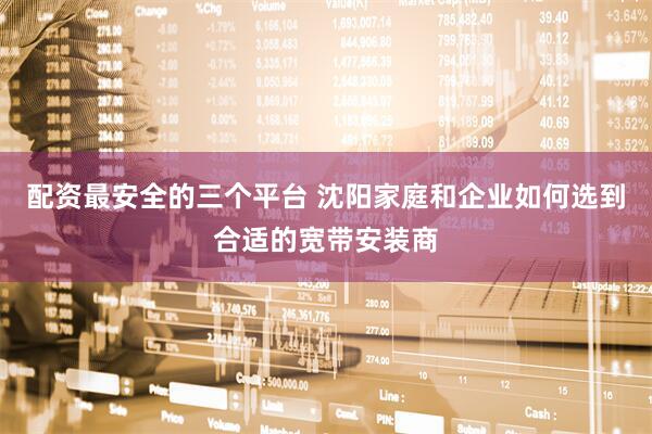 配资最安全的三个平台 沈阳家庭和企业如何选到合适的宽带安装商