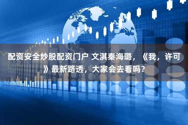 配资安全炒股配资门户 文淇秦海璐，《我，许可》最新路透，大家会去看吗？