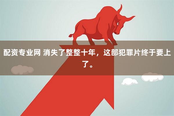 配资专业网 消失了整整十年，这部犯罪片终于要上了。