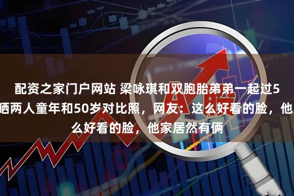 配资之家门户网站 梁咏琪和双胞胎弟弟一起过50岁生日，晒两人童年和50岁对比照，网友：这么好看的脸，他家居然有俩