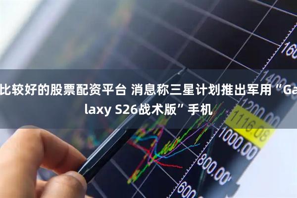 比较好的股票配资平台 消息称三星计划推出军用“Galaxy S26战术版”手机