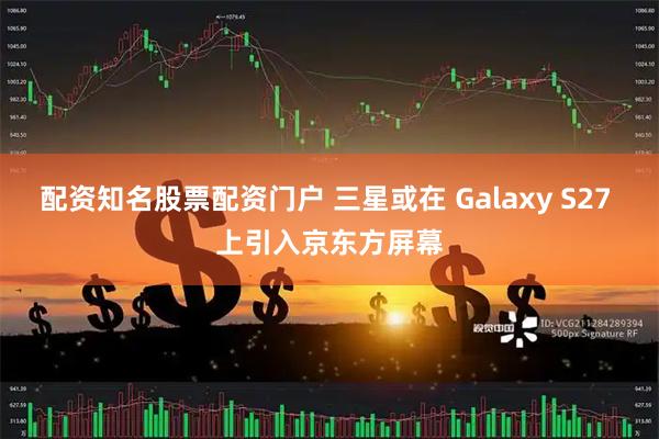 配资知名股票配资门户 三星或在 Galaxy S27 上引入京东方屏幕