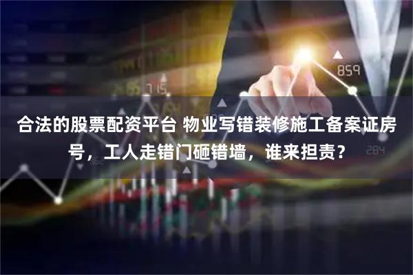合法的股票配资平台 物业写错装修施工备案证房号，工人走错门砸错墙，谁来担责？