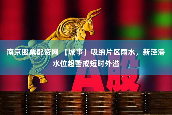 南京股票配资网 【城事】吸纳片区雨水，新泾港水位超警戒短时外溢
