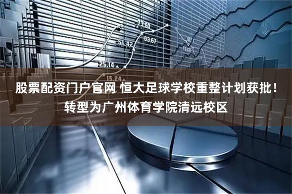 股票配资门户官网 恒大足球学校重整计划获批！转型为广州体育学院清远校区