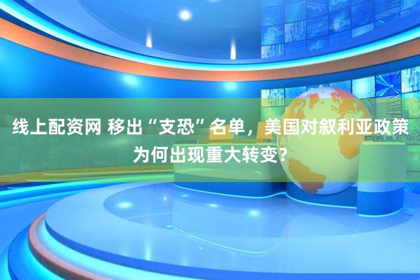 线上配资网 移出“支恐”名单，美国对叙利亚政策为何出现重大转变？
